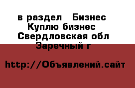  в раздел : Бизнес » Куплю бизнес . Свердловская обл.,Заречный г.